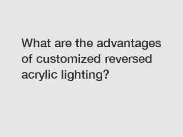 What are the advantages of customized reversed acrylic lighting?