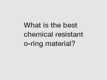 What is the best chemical resistant o-ring material?