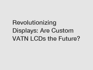 Revolutionizing Displays: Are Custom VATN LCDs the Future?