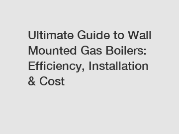 Ultimate Guide to Wall Mounted Gas Boilers: Efficiency, Installation & Cost