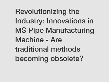 Revolutionizing the Industry: Innovations in MS Pipe Manufacturing Machine - Are traditional methods becoming obsolete?