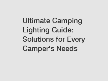 Ultimate Camping Lighting Guide: Solutions for Every Camper's Needs