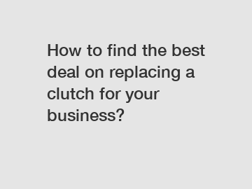 How to find the best deal on replacing a clutch for your business?