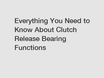 Everything You Need to Know About Clutch Release Bearing Functions
