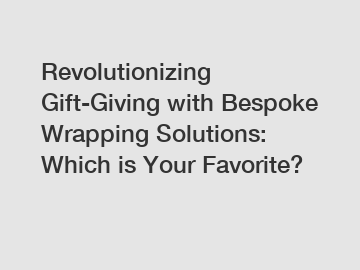 Revolutionizing Gift-Giving with Bespoke Wrapping Solutions: Which is Your Favorite?