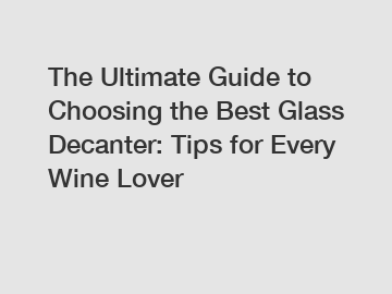 The Ultimate Guide to Choosing the Best Glass Decanter: Tips for Every Wine Lover