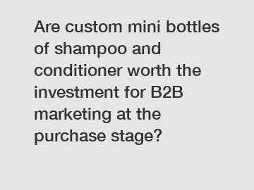 Are custom mini bottles of shampoo and conditioner worth the investment for B2B marketing at the purchase stage?