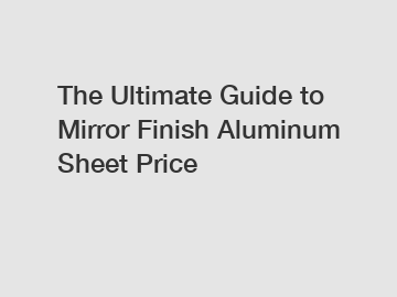 The Ultimate Guide to Mirror Finish Aluminum Sheet Price