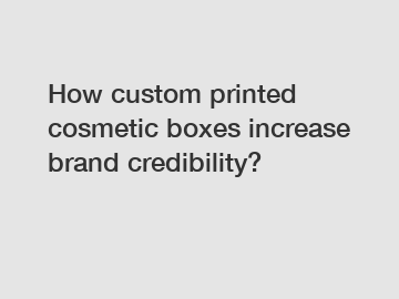 How custom printed cosmetic boxes increase brand credibility?