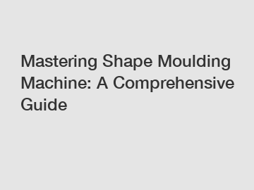 Mastering Shape Moulding Machine: A Comprehensive Guide