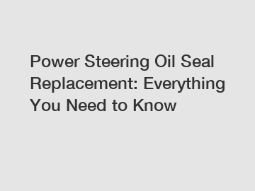 Power Steering Oil Seal Replacement: Everything You Need to Know