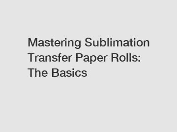 Mastering Sublimation Transfer Paper Rolls: The Basics