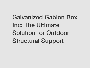 Galvanized Gabion Box Inc: The Ultimate Solution for Outdoor Structural Support
