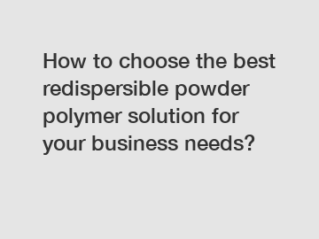 How to choose the best redispersible powder polymer solution for your business needs?