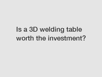 Is a 3D welding table worth the investment?