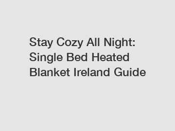 Stay Cozy All Night: Single Bed Heated Blanket Ireland Guide