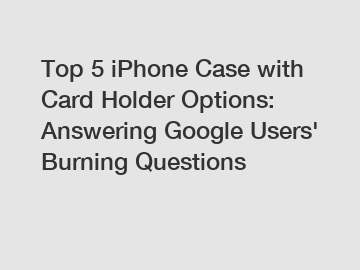Top 5 iPhone Case with Card Holder Options: Answering Google Users' Burning Questions