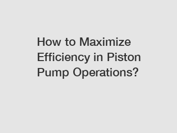 How to Maximize Efficiency in Piston Pump Operations?