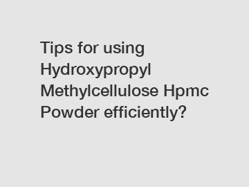 Tips for using Hydroxypropyl Methylcellulose Hpmc Powder efficiently?