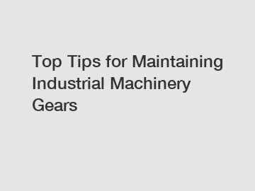 Top Tips for Maintaining Industrial Machinery Gears