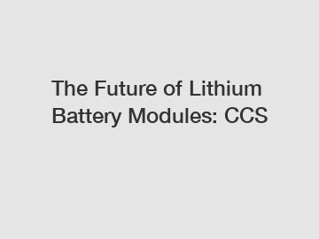 The Future of Lithium Battery Modules: CCS