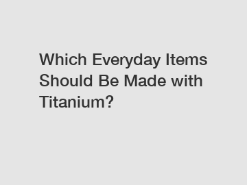 Which Everyday Items Should Be Made with Titanium?