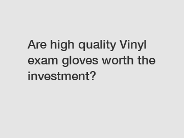Are high quality Vinyl exam gloves worth the investment?