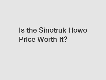 Is the Sinotruk Howo Price Worth It?