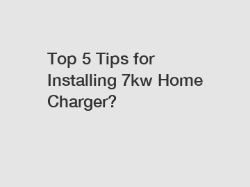 Top 5 Tips for Installing 7kw Home Charger?