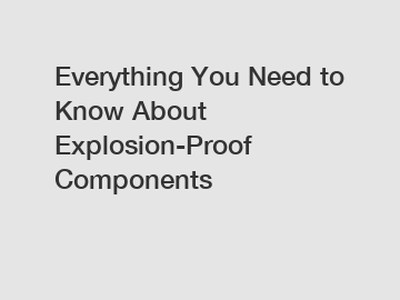 Everything You Need to Know About Explosion-Proof Components