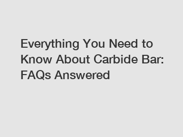 Everything You Need to Know About Carbide Bar: FAQs Answered