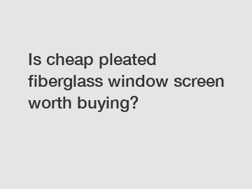 Is cheap pleated fiberglass window screen worth buying?