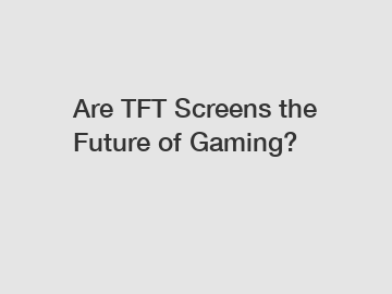 Are TFT Screens the Future of Gaming?