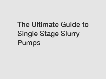 The Ultimate Guide to Single Stage Slurry Pumps
