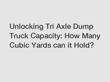 Unlocking Tri Axle Dump Truck Capacity: How Many Cubic Yards can it Hold?