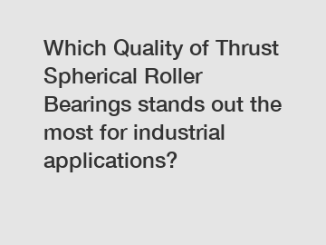 Which Quality of Thrust Spherical Roller Bearings stands out the most for industrial applications?