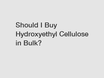 Should I Buy Hydroxyethyl Cellulose in Bulk?