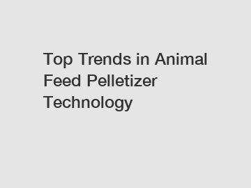 Top Trends in Animal Feed Pelletizer Technology