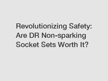 Revolutionizing Safety: Are DR Non-sparking Socket Sets Worth It?