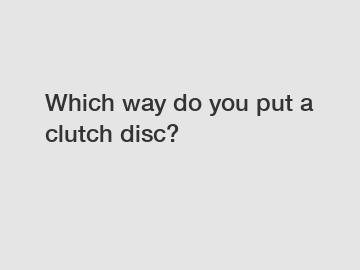 Which way do you put a clutch disc?
