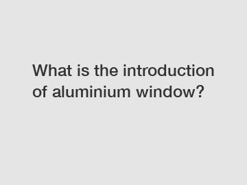 What is the introduction of aluminium window?