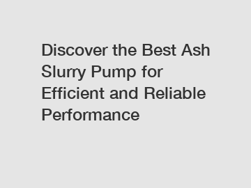 Discover the Best Ash Slurry Pump for Efficient and Reliable Performance