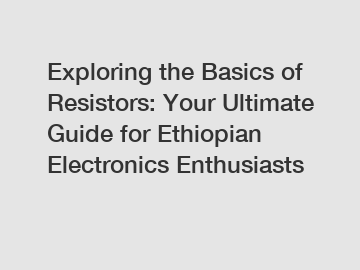 Exploring the Basics of Resistors: Your Ultimate Guide for Ethiopian Electronics Enthusiasts