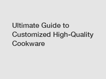 Ultimate Guide to Customized High-Quality Cookware