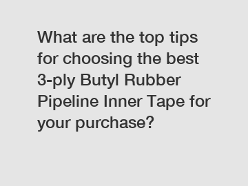 What are the top tips for choosing the best 3-ply Butyl Rubber Pipeline Inner Tape for your purchase?