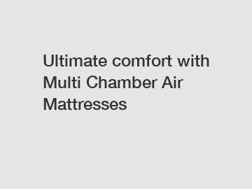 Ultimate comfort with Multi Chamber Air Mattresses
