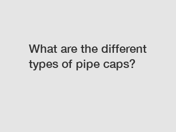 What are the different types of pipe caps?