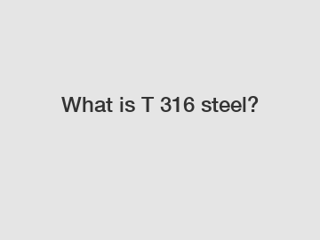 What is T 316 steel?