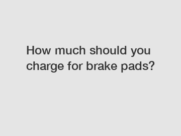 How much should you charge for brake pads?