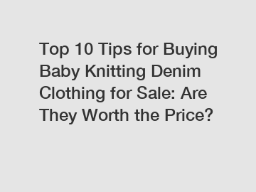 Top 10 Tips for Buying Baby Knitting Denim Clothing for Sale: Are They Worth the Price?